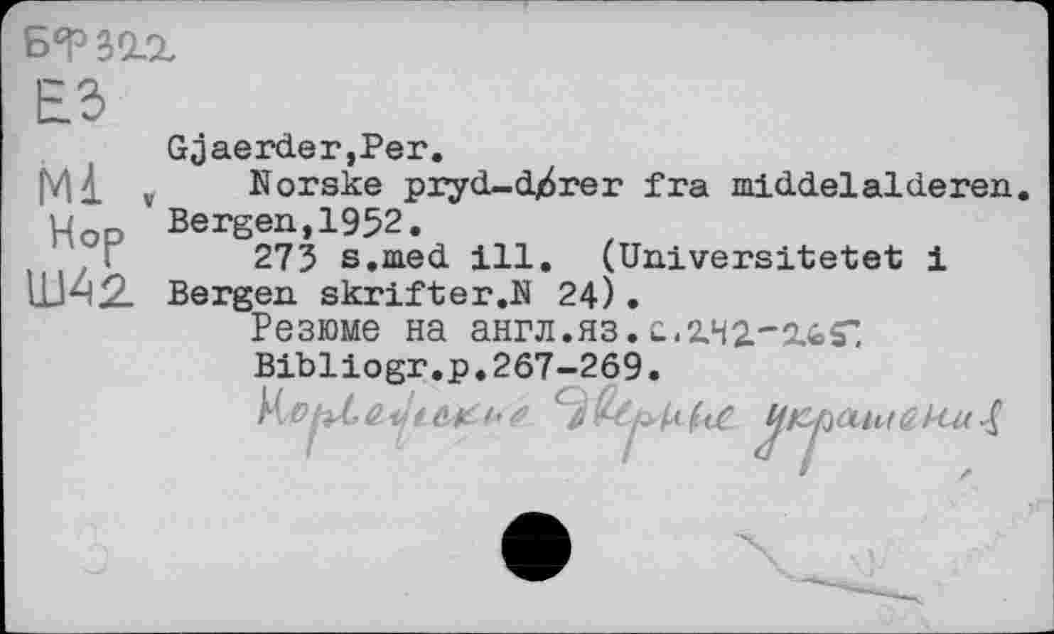 ﻿Б“РЈо.г
ЕЗ
Gjaerder,Per.
Mi v Norske pryd~dj6rer fra middelalderen.
Hop Bergen,1952.
273 s.med ill. (Univeraltetet і Bergen skrifter.N 24) •
Резюме на англ.яз.с.2.42.-su.Г.
Bibliogr.p.267-269.